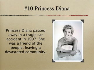 #10 Princess Diana


Princess Diana passed
  away in a tragic car
 accident in 1997. She
  was a friend of the
   people, leaving a
devastated community.
 