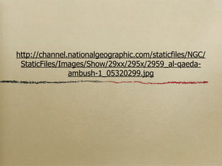 http://channel.nationalgeographic.com/staticfiles/NGC/
 StaticFiles/Images/Show/29xx/295x/2959_al-qaeda-
               ambush-1_05320299.jpg
 
