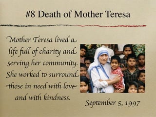 #8 Death of Mother Teresa

Mother Teresa lived a
life full of charity and
serving her community.
She worked to surround
those in need with love
  and with kindness.
                           September 5, 1997
 