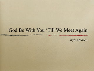 God Be With You ‘Till We Meet Again
                           Kyle Madsen
 