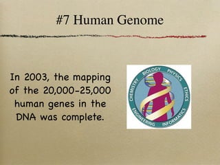 #7 Human Genome



In 2003, the mapping
of the 20,000-25,000
 human genes in the
 DNA was complete.
 