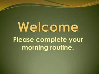Welcome Please complete your morning routine.   