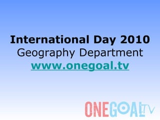 International Day 2010 Geography Department www.onegoal.tv 
