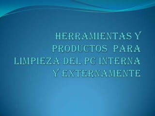 HERRAMIENTAS Y PRODUCTOS  PARA LIMPIEZA DEL PC INTERNA  Y EXTERNAMENTE 