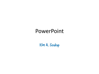 PowerPoint

 Kim A. Soukup
 