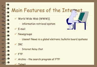 Main Features of the Internet World Wide Web (WWW)] information retrieval system E-mail Newsgroups Usenet News is a global eletronic bulletin board systems IRC Internet Relay Chat FTP Archie - the search program of FTP Telnet 