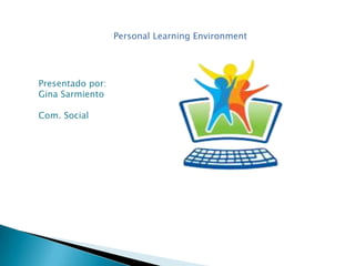 Personal LearningEnvironment Presentado por:  Gina Sarmiento Com. Social 