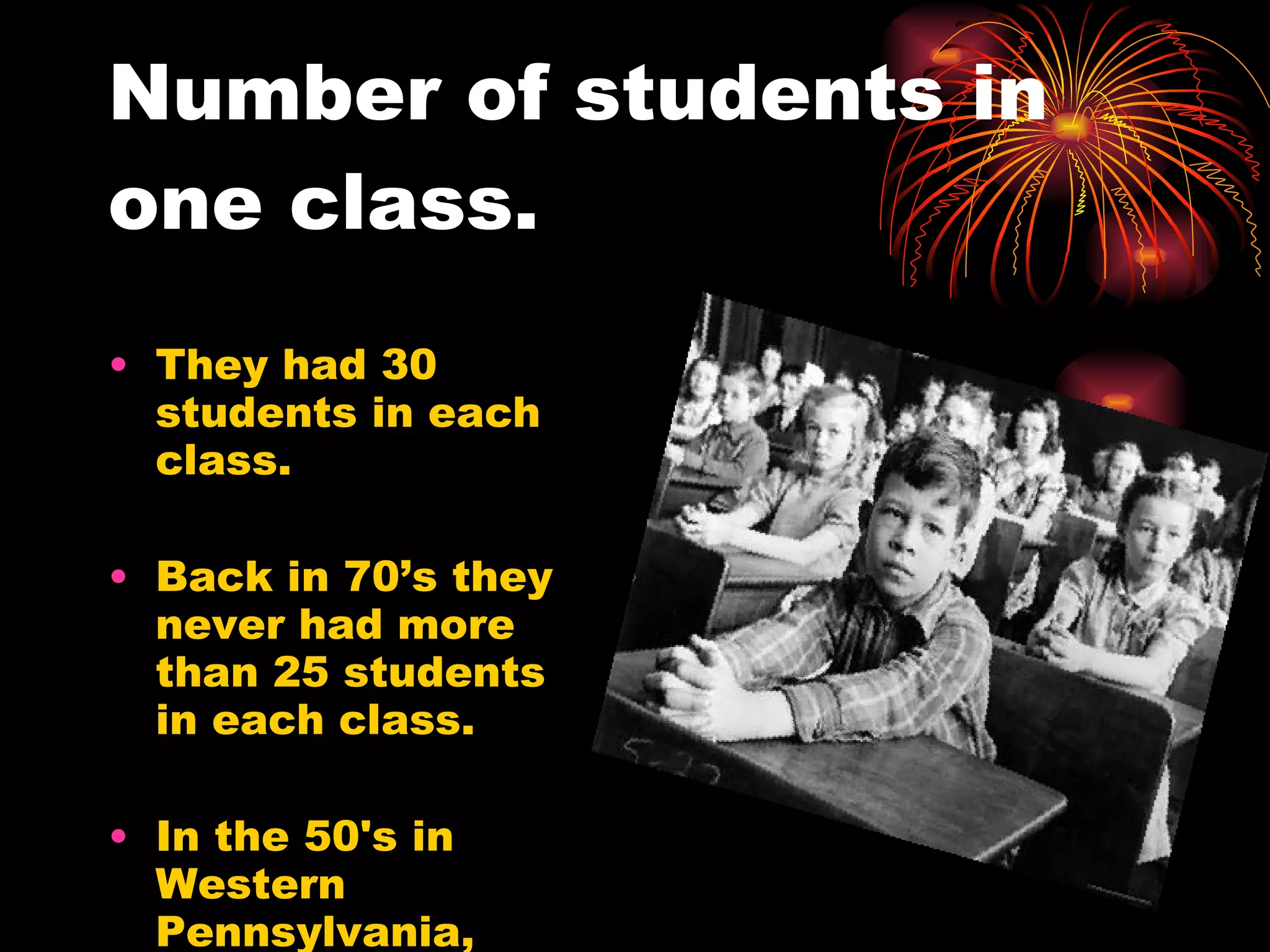 Number of students in one class. They had 30 students in each class. Back in 70’s they never had more than 25 students in each class. In the 50's in Western Pennsylvania, classes had about 30 students.  
