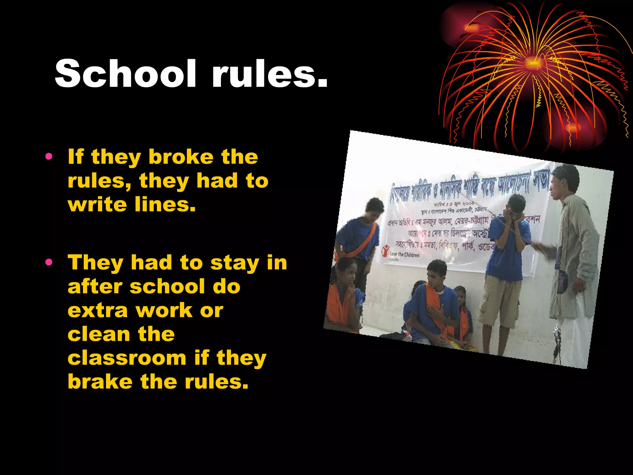 School rules. If they broke the rules, they had to write lines. They had to stay in after school do extra work or clean the classroom if they brake the rules. 