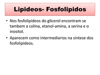 Lipideos- FosfolipidosNosfosfolipideos do glicerolencontram se tambem a colina, etanol-amina, a serina e o inositol.Aparecemcomointermediariosnasintese dos fosfolipideos.