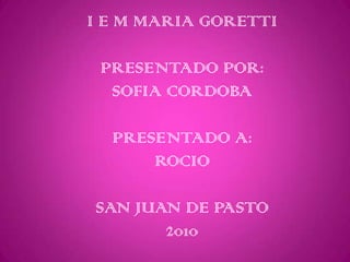 I E M MARIA GORETTIPRESENTADO POR:SOFIA CORDOBAPRESENTADO A:ROCIOSAN JUAN DE PASTO2010 