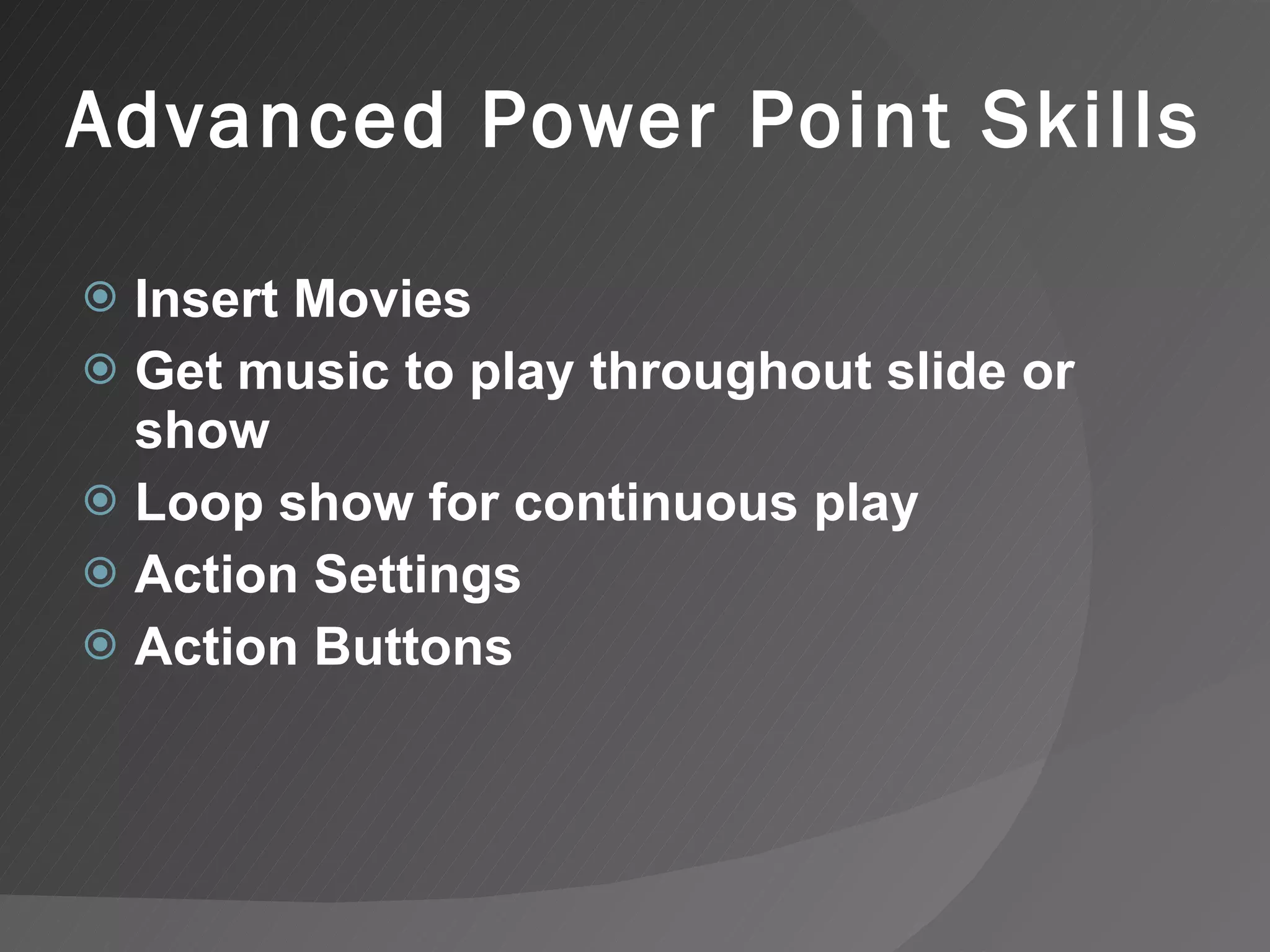 Advanced Power Point Skills Insert Movies Get music to play throughout slide or show Loop show for continuous play Action Settings Action Buttons 