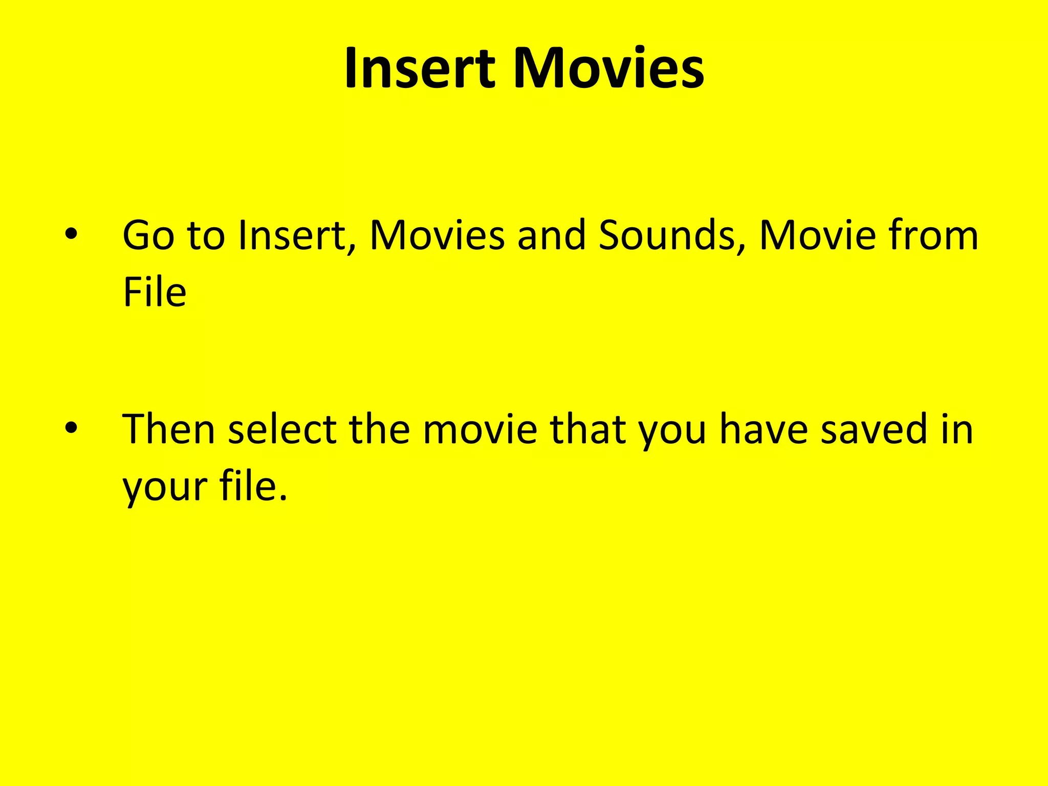Insert Movies Go to Insert, Movies and Sounds, Movie from File Then select the movie that you have saved in your file. 