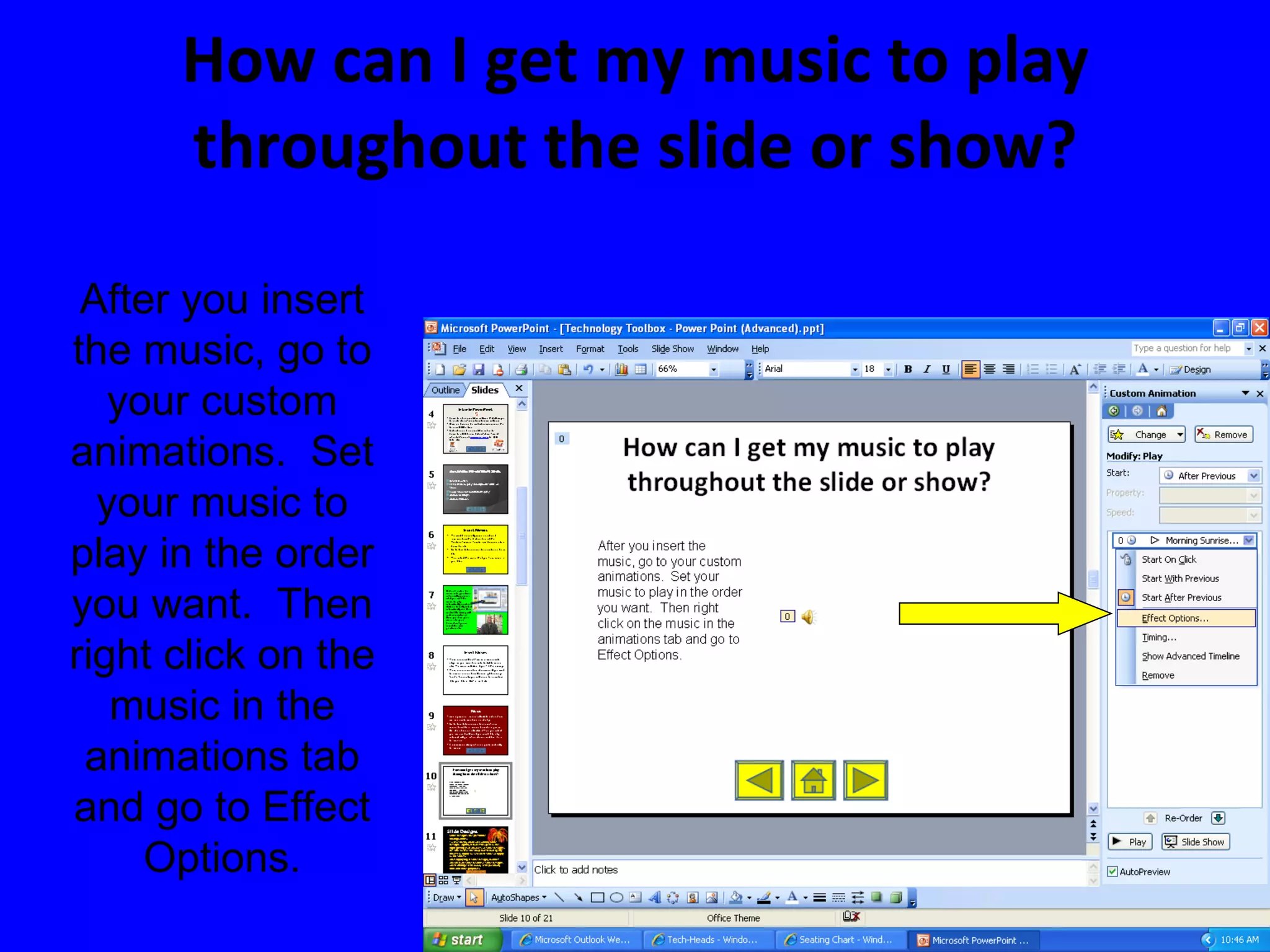 How can I get my music to play throughout the slide or show? After you insert the music, go to your custom animations.  Set your music to play in the order you want.  Then right click on the music in the animations tab and go to Effect Options. 