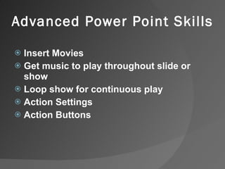 Advanced Power Point Skills Insert Movies Get music to play throughout slide or show Loop show for continuous play Action Settings Action Buttons 