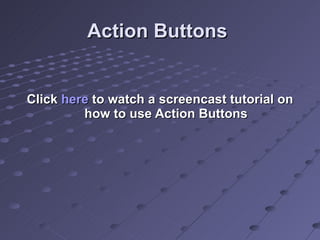 Action Buttons Click  here  to watch a screencast tutorial on how to use Action Buttons 