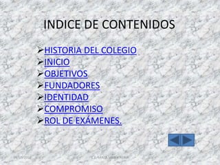 INDICE DE CONTENIDOS
             HISTORIA DEL COLEGIO
             INICIO
             OBJETIVOS
             FUNDADORES
             IDENTIDAD
             COMPROMISO
             ROL DE EXÁMENES.


14/07/2010              C.E. SANTA MARIA REINA
 