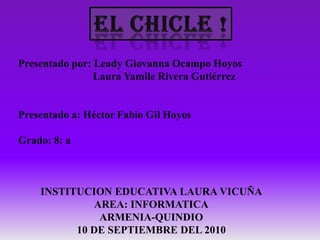 ELCHICLE! Presentado por: Leady Giovanna Ocampo Hoyos                             Laura Yamile Rivera Gutiérrez Presentado a: Héctor Fabio Gil Hoyos Grado: 8: a INSTITUCION EDUCATIVA LAURA VICUÑA AREA: INFORMATICA ARMENIA-QUINDIO 10 DE SEPTIEMBRE DEL 2010 