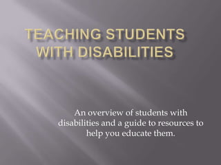 Teaching Students with disabilities An overview of students with disabilities and a guide to resources to help you educate them. 