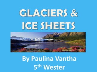 GLACIERS & ICE SHEETS By Paulina Vantha 5thWester 