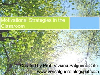 Motivational Strategies in the
Classroom




        Created by Prof: Viviana Salguero Coto.
                www.vivisalguero.blogspot.com
 