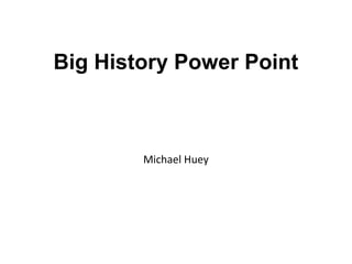 Big History Power Point
Michael Huey
 