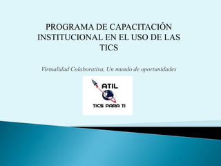 PROGRAMA DE CAPACITACIÓN
INSTITUCIONAL EN EL USO DE LAS
TICS
Virtualidad Colaborativa, Un mundo de oportunidades
 