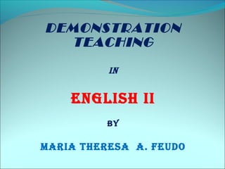 DEMONSTRATION
TEACHING
IN
ENGLISH II
By
MARIA THERESA A. FEUDO
 
