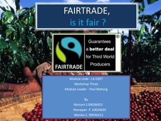 FAIRTRADE,
is it fair ?
Module code : LA 0307
Workshop Three
Module Leader : Paul Maharg
By
Nitinart S.09036453
Peerapan P. 10024635
Wenika S. 09036212
 