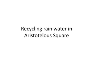 Recycling rain water in
Aristotelous Square
 