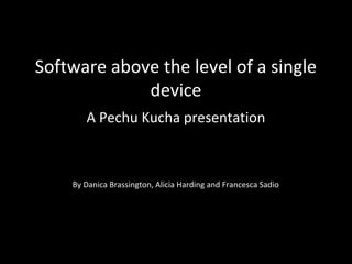 Software above the level of a single
device
A Pechu Kucha presentation
By Danica Brassington, Alicia Harding and Francesca Sadio
 