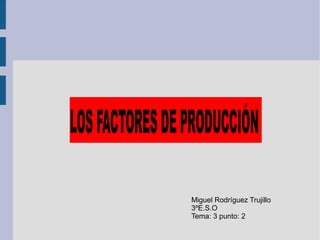 LOSFACTORESDEPRODUCCIÓN
Miguel Rodríguez Trujillo
3ºE.S.O
Tema: 3 punto: 2
 