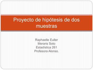 Raphaelle Euller
Meraris Soto
Estadística 261
Profesora Alonso.
Proyecto de hipótesis de dos
muestras
 