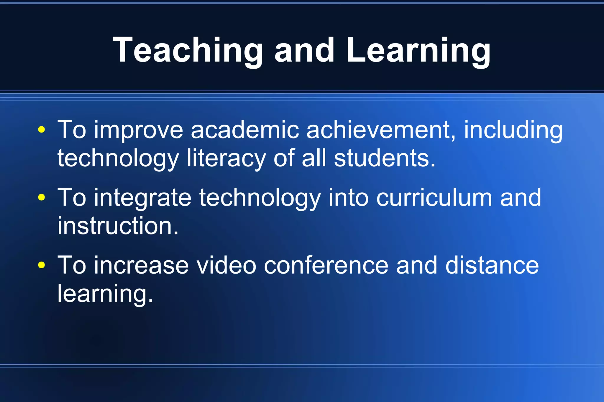 Teaching and Learning
● To improve academic achievement, including
technology literacy of all students.
● To integrate technology into curriculum and
instruction.
● To increase video conference and distance
learning.
 
