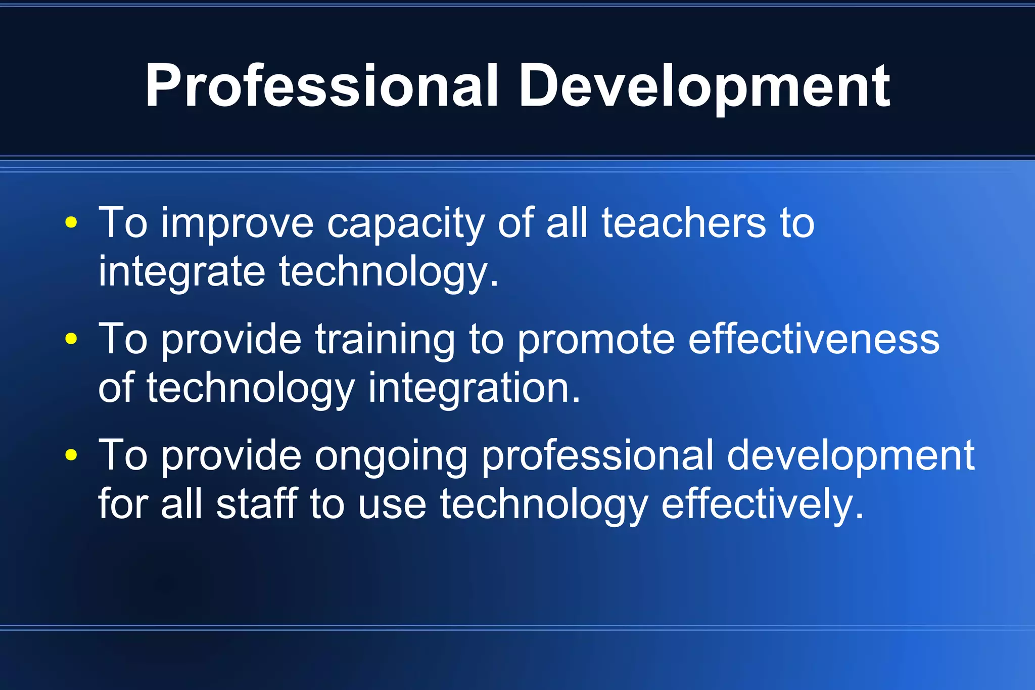 Professional Development
● To improve capacity of all teachers to
integrate technology.
● To provide training to promote effectiveness
of technology integration.
● To provide ongoing professional development
for all staff to use technology effectively.
 