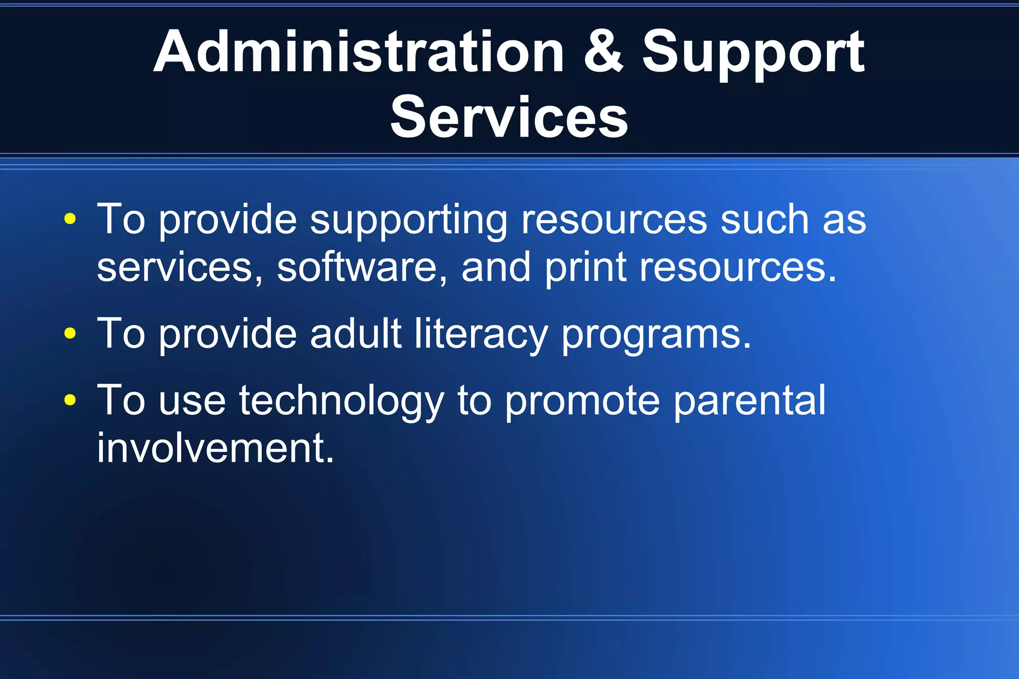 Administration & Support
Services
● To provide supporting resources such as
services, software, and print resources.
● To provide adult literacy programs.
● To use technology to promote parental
involvement.
 