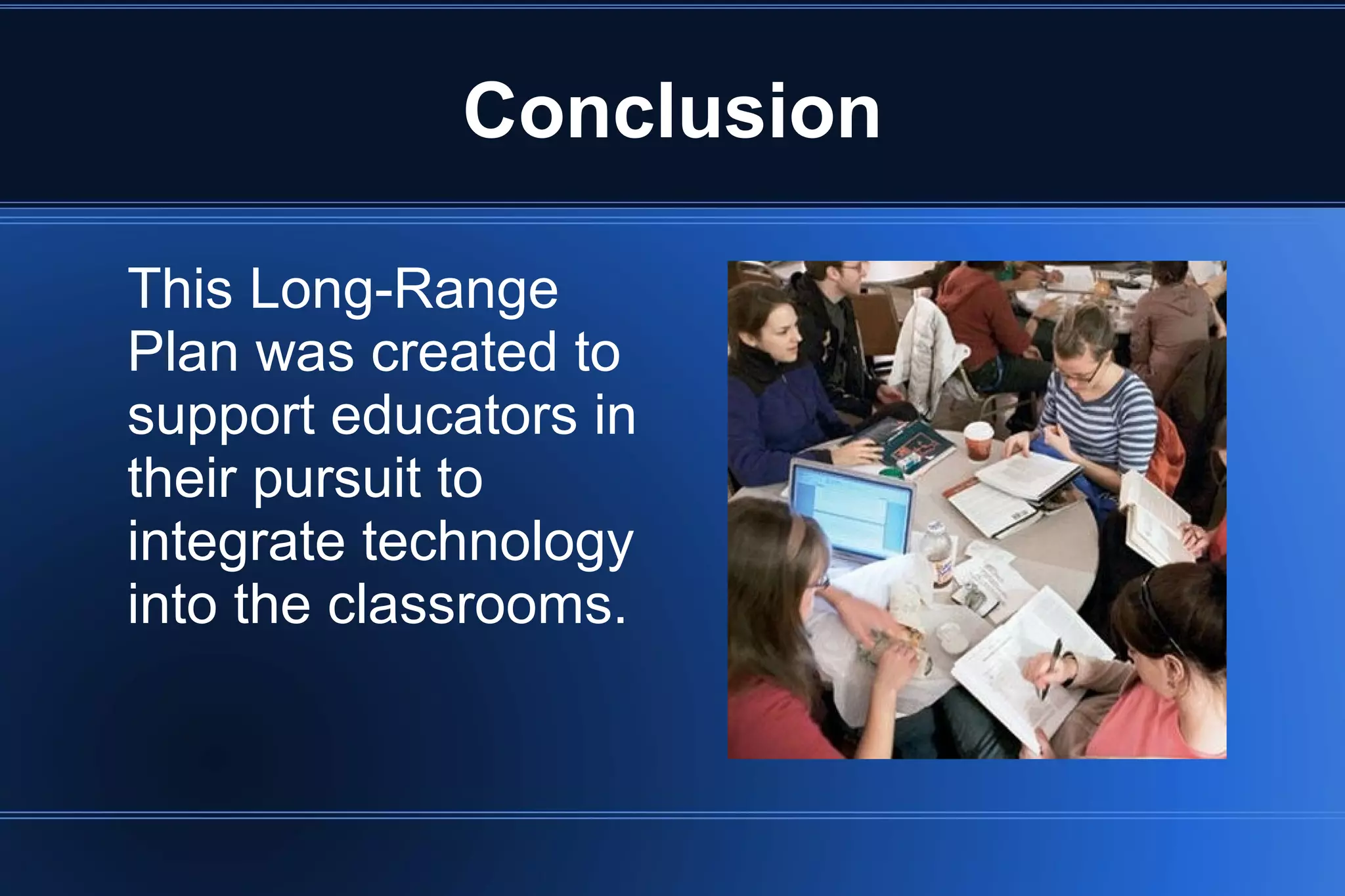 Conclusion
This Long-Range
Plan was created to
support educators in
their pursuit to
integrate technology
into the classrooms.
 