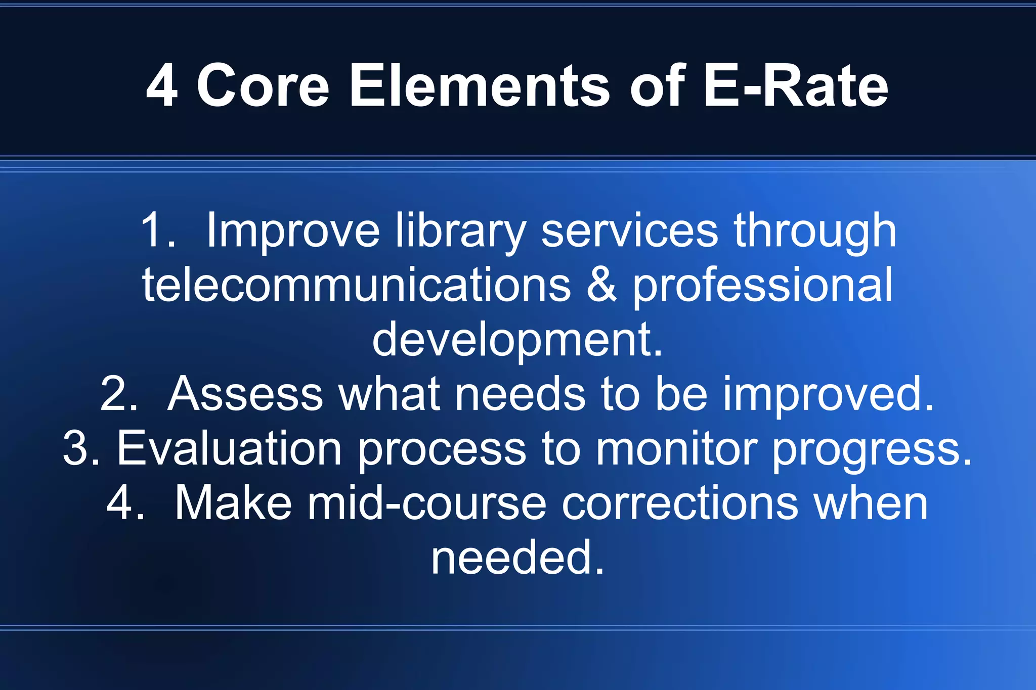 4 Core Elements of E-Rate
1. Improve library services through
telecommunications & professional
development.
2. Assess what needs to be improved.
3. Evaluation process to monitor progress.
4. Make mid-course corrections when
needed.
 
