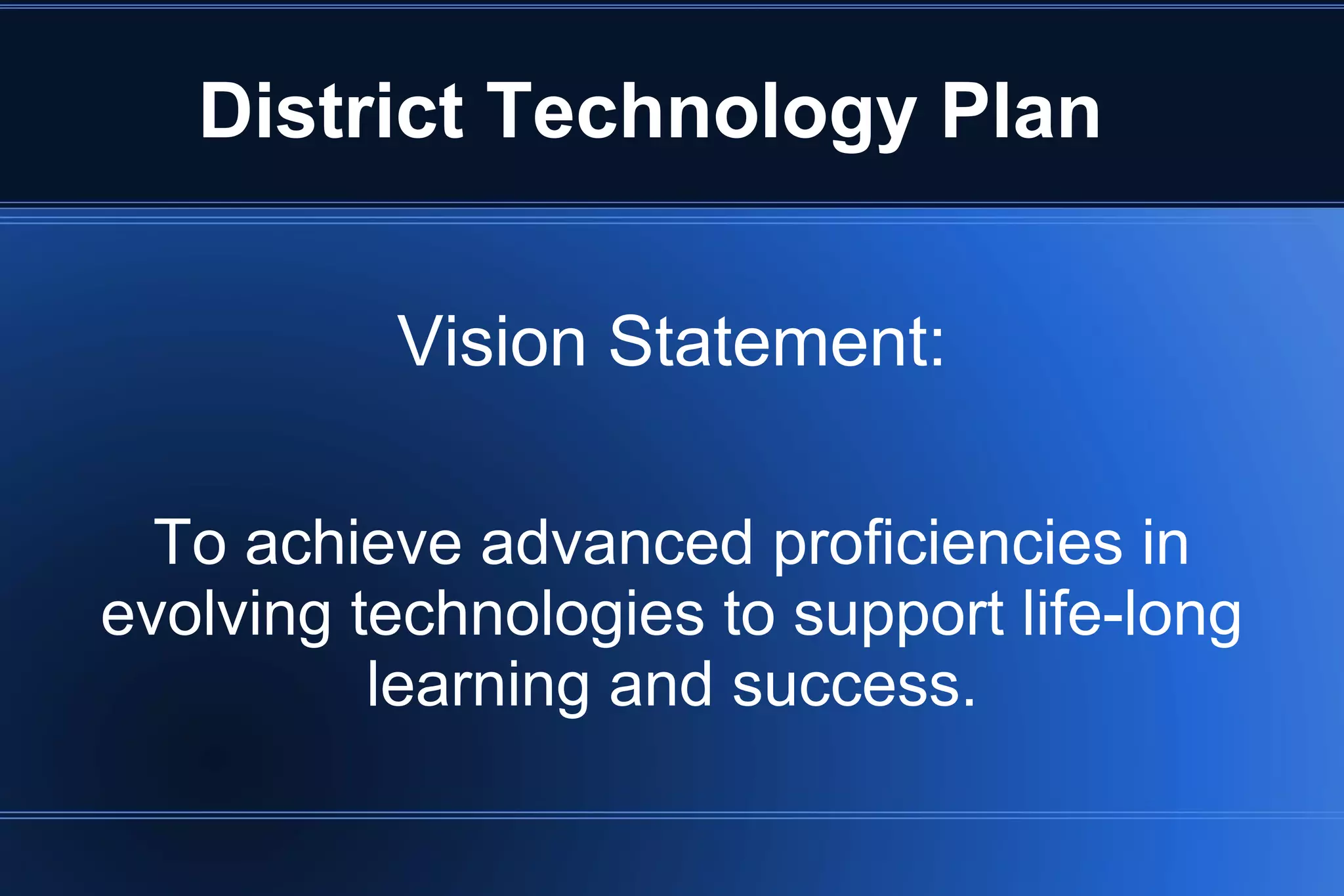 District Technology Plan
Vision Statement:
To achieve advanced proficiencies in
evolving technologies to support life-long
learning and success.
 