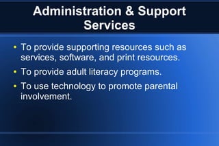 Administration & Support
Services
● To provide supporting resources such as
services, software, and print resources.
● To provide adult literacy programs.
● To use technology to promote parental
involvement.
 
