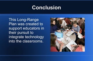 Conclusion
This Long-Range
Plan was created to
support educators in
their pursuit to
integrate technology
into the classrooms.
 