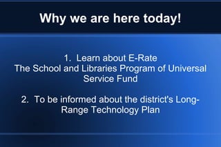 Why we are here today!
1. Learn about E-Rate
The School and Libraries Program of Universal
Service Fund
2. To be informed about the district's Long-
Range Technology Plan
 