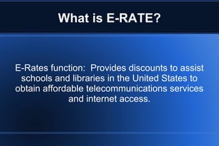 What is E-RATE?
E-Rates function: Provides discounts to assist
schools and libraries in the United States to
obtain affordable telecommunications services
and internet access.
 