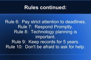 Rules continued:
Rule 6: Pay strict attention to deadlines.
Rule 7: Respond Promptly.
Rule 8: Technology planning is
important.
Rule 9: Keep records for 5 years.
Rule 10: Don't be afraid to ask for help.
 