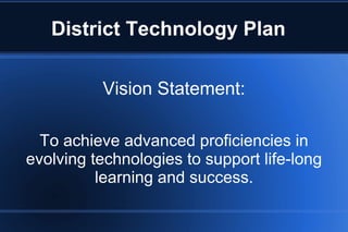 District Technology Plan
Vision Statement:
To achieve advanced proficiencies in
evolving technologies to support life-long
learning and success.
 