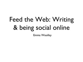 Feed the Web: Writing
& being social online
Emma Woolley
 