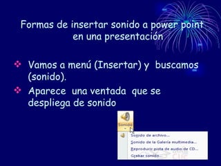 Formas de insertar sonido a power point en una presentación Vamos a menú (Insertar) y  buscamos (sonido). Aparece  una ventada  que se  despliega de sonido   