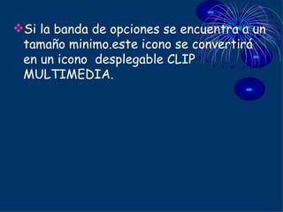 Si la banda de opciones se encuentra a un tamaño minimo.este icono se convertirá  en un icono  desplegable CLIP MULTIMEDIA. 
