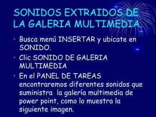 SONIDOS EXTRAIDOS DE LA GALERIA MULTIMEDIA. Busca menú INSERTAR y ubicate en SONIDO. Clic SONIDO DE GALERIA MULTIMEDIA En el PANEL DE TAREAS encontraremos diferentes sonidos que suministra  la galería multimedia de power point, como lo muestra la siguiente imagen. 