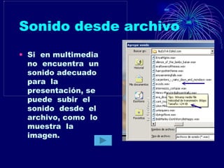 Sonido desde archivo Si  en multimedia no  encuentra  un  sonido adecuado  para  la  presentación, se puede  subir  el sonido  desde  el  archivo, como  lo muestra  la  imagen. 